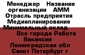 Менеджер › Название организации ­ АММ › Отрасль предприятия ­ Медиапланирование › Минимальный оклад ­ 30 000 - Все города Работа » Вакансии   . Ленинградская обл.,Санкт-Петербург г.